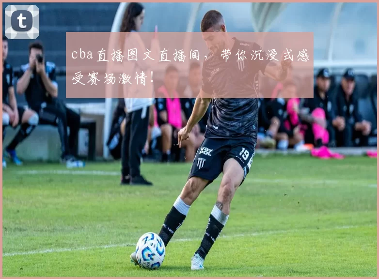 cba直播图文直播间，带你沉浸式感受赛场激情！