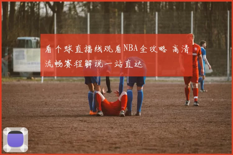 看个球直播线观看NBA全攻略 高清流畅赛程解说一站直达