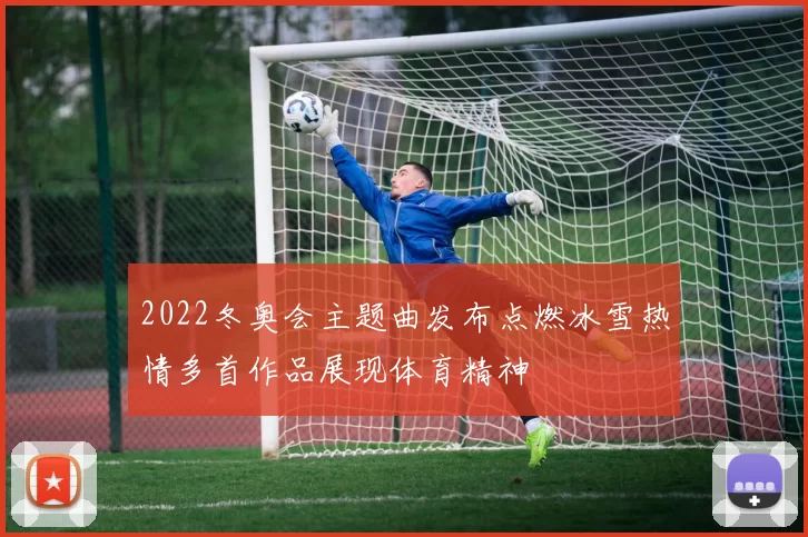 2022冬奥会主题曲发布点燃冰雪热情多首作品展现体育精神