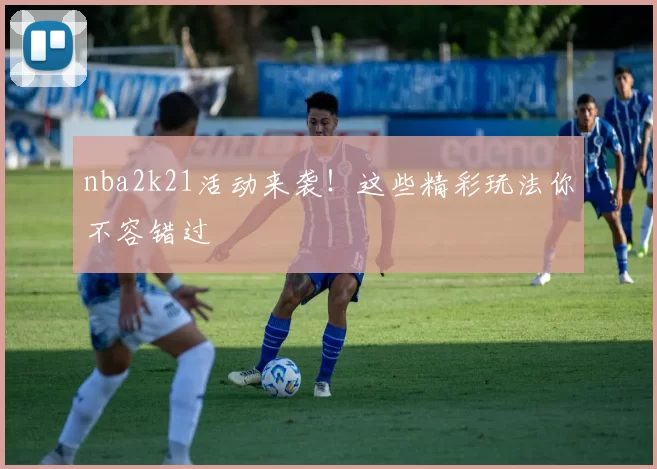 nba2k21活动来袭！这些精彩玩法你不容错过