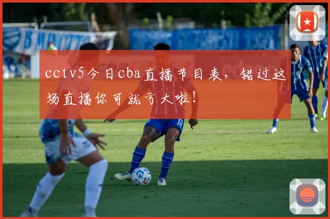 cctv5今日cba直播节目表,错过这场直播你可就亏大啦!