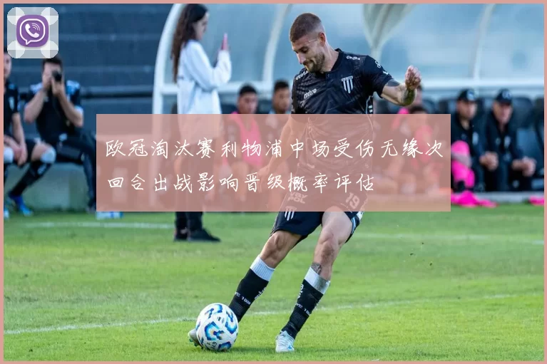 欧冠淘汰赛利物浦中场受伤无缘次回合出战影响晋级概率评估