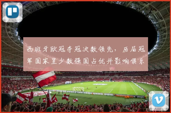 西班牙欧冠夺冠次数领先,历届冠军国家呈少数强国占优并影响俱乐部投入