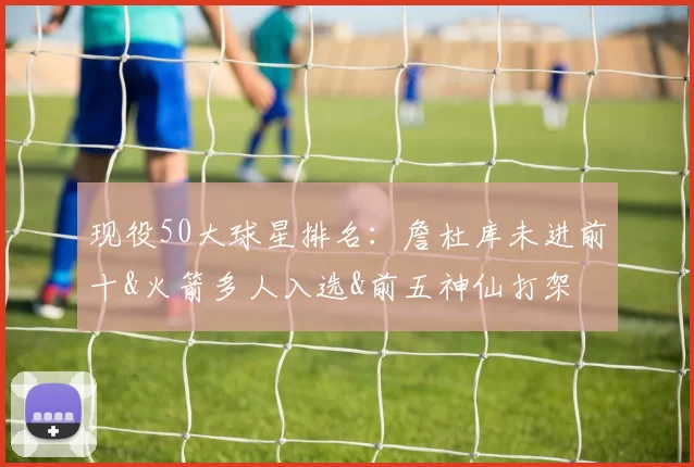 现役50大球星排名：詹杜库未进前十&火箭多人入选&前五神仙打架