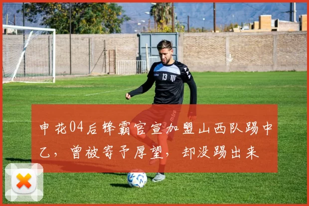 申花04后锋霸官宣加盟山西队踢中乙，曾被寄予厚望，却没踢出来