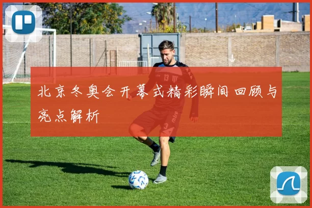 北京冬奥会开幕式精彩瞬间回顾与亮点解析