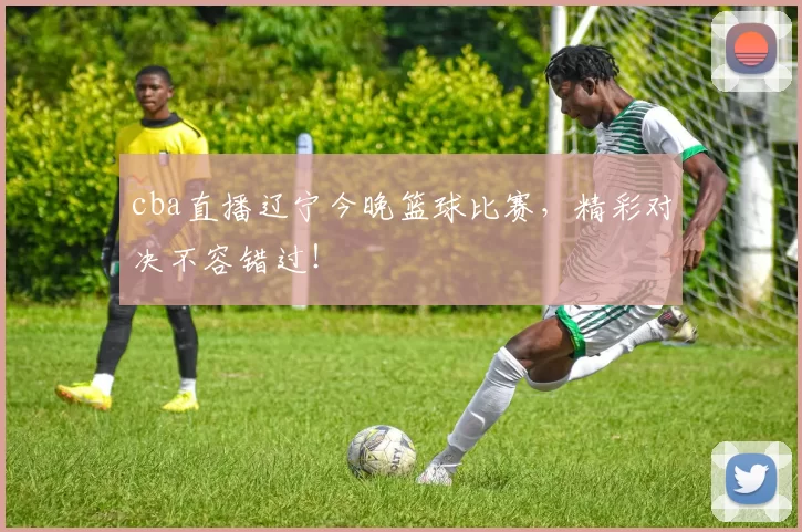 cba直播辽宁今晚篮球比赛，精彩对决不容错过！