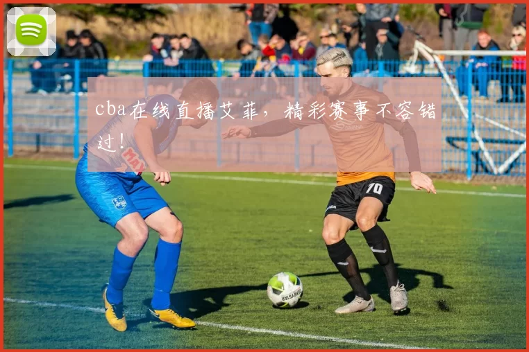 cba在线直播艾菲，精彩赛事不容错过！