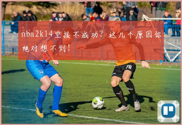 nba2k14空接不成功？这几个原因你绝对想不到！
