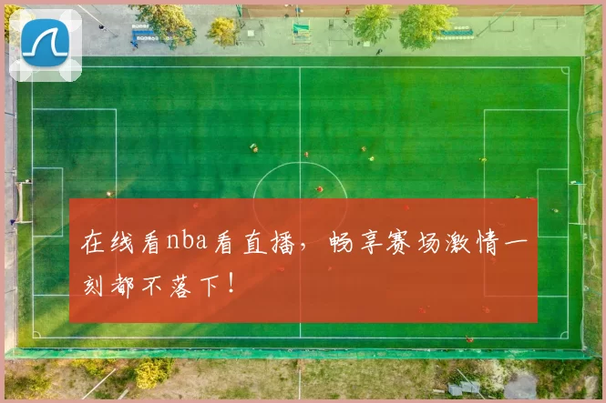 在线看nba看直播，畅享赛场激情一刻都不落下！