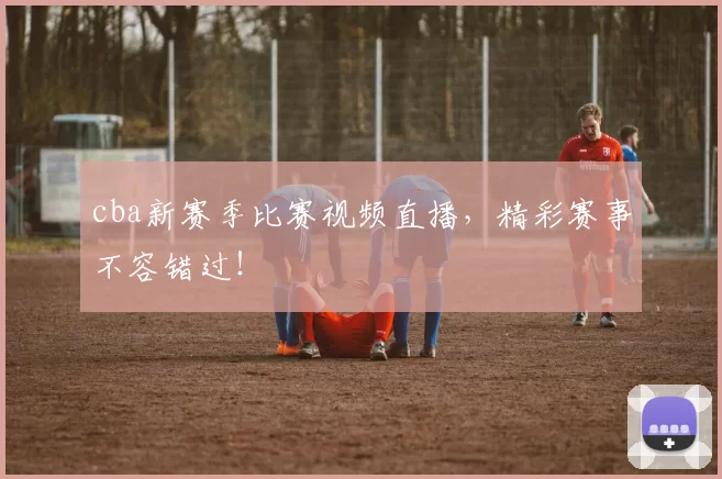 cba新赛季比赛视频直播,精彩赛事不容错过!