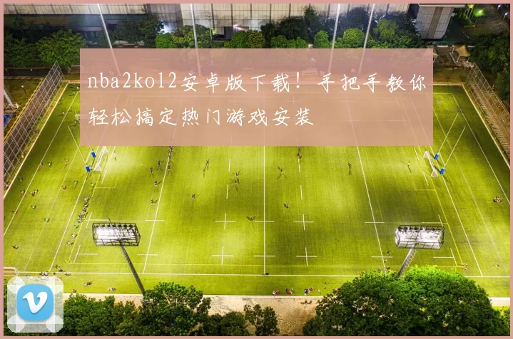 nba2kol2安卓版下载！手把手教你轻松搞定热门游戏安装