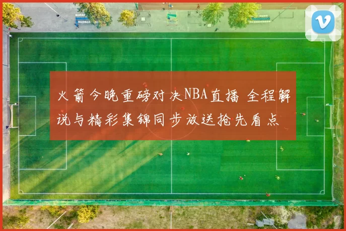 火箭今晚重磅对决NBA直播 全程解说与精彩集锦同步放送抢先看点
