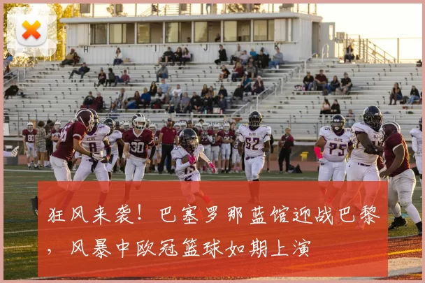 狂风来袭！巴塞罗那蓝馆迎战巴黎，风暴中欧冠篮球如期上演