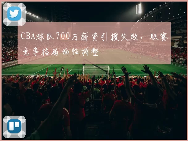 CBA球队700万薪资引援失败，联赛竞争格局面临调整