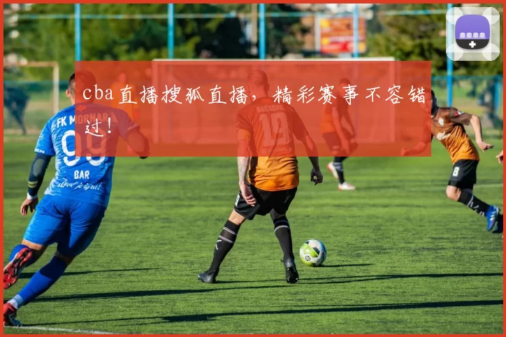 cba直播搜狐直播，精彩赛事不容错过！