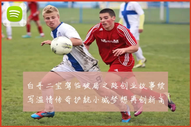 白手二宝驾临破局之路创业故事续写温情传奇护航小城梦想再创新高