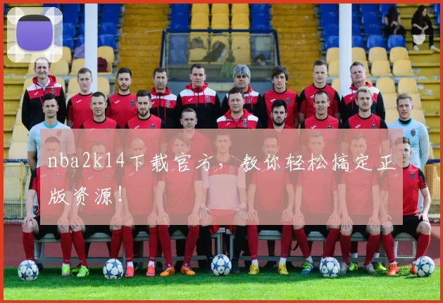 nba2k14下载官方，教你轻松搞定正版资源！