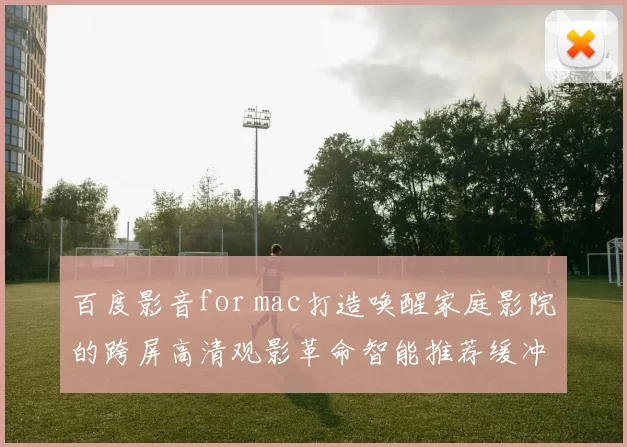 百度影音for mac打造唤醒家庭影院的跨屏高清观影革命智能推荐缓冲极速体验