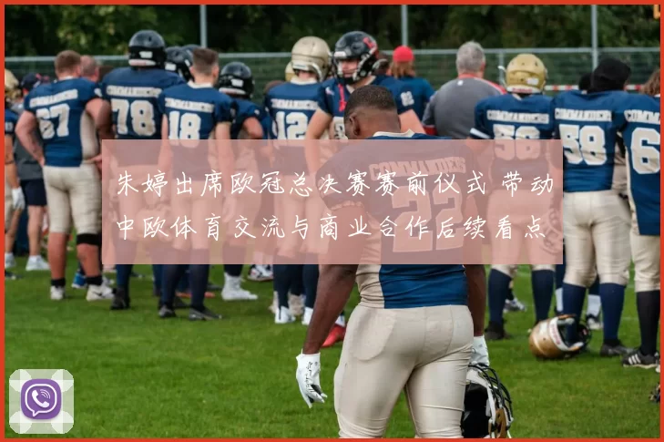 朱婷出席欧冠总决赛赛前仪式 带动中欧体育交流与商业合作后续看点