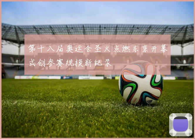 第十八届奥运会圣火点燃东京开幕式创参赛规模新纪录