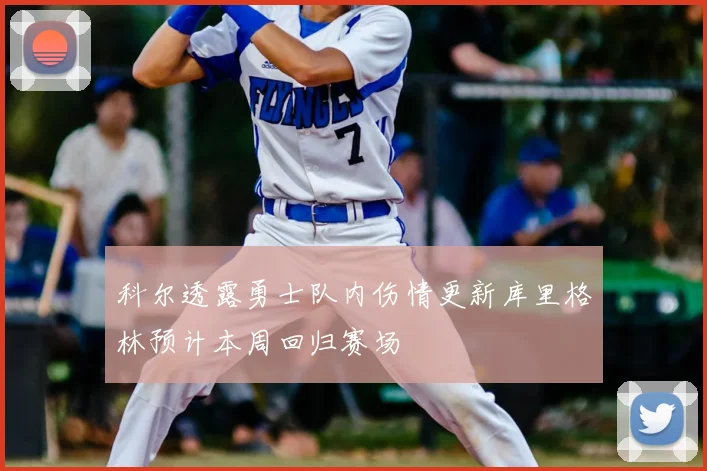 科尔透露勇士队内伤情更新库里格林预计本周回归赛场