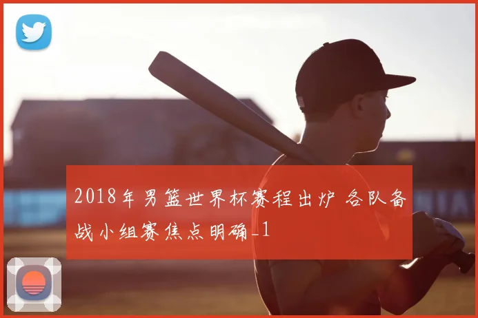 2018年男篮世界杯赛程出炉 各队备战小组赛焦点明确_1