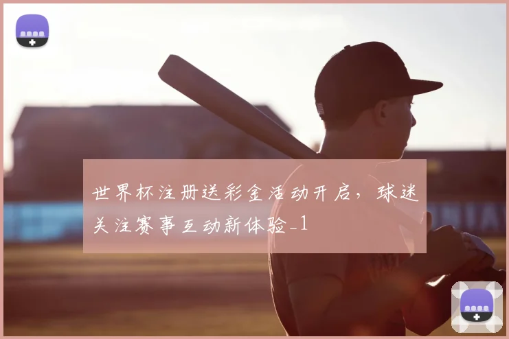 世界杯注册送彩金活动开启,球迷关注赛事互动新体验_1