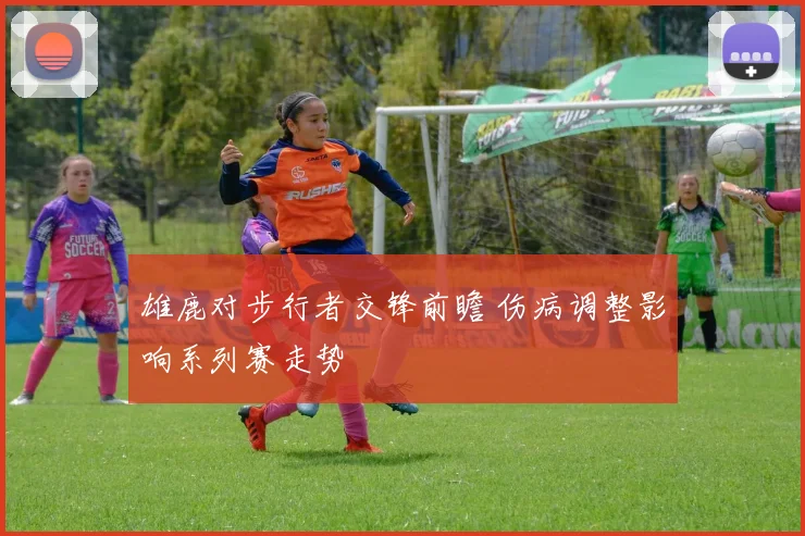 雄鹿对步行者交锋前瞻 伤病调整影响系列赛走势