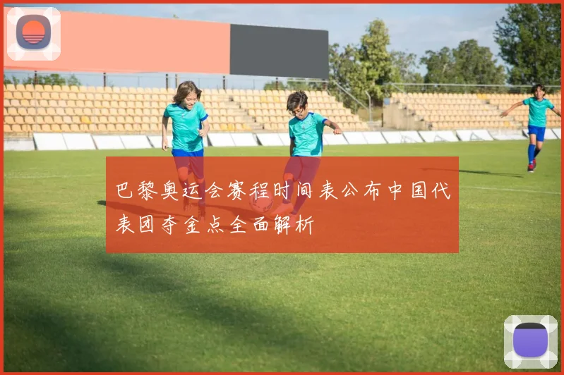 巴黎奥运会赛程时间表公布中国代表团夺金点全面解析
