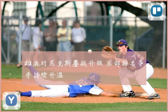 雄鹿对尼克斯鏖战升级 东部排名争夺持续升温