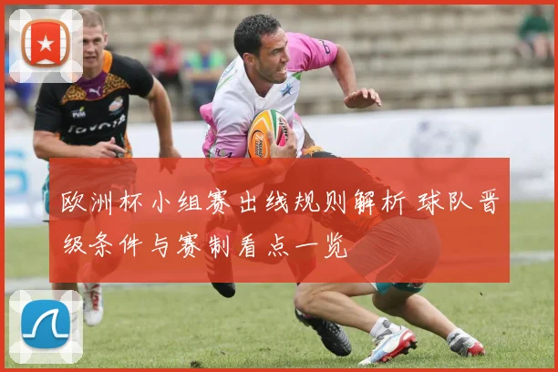 欧洲杯小组赛出线规则解析 球队晋级条件与赛制看点一览