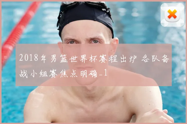 2018年男篮世界杯赛程出炉 各队备战小组赛焦点明确_1