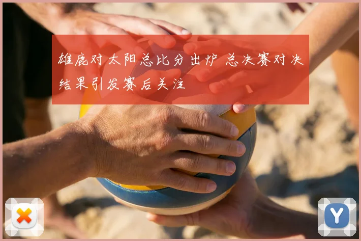 雄鹿对太阳总比分出炉 总决赛对决结果引发赛后关注