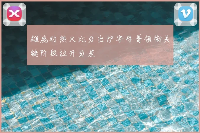 雄鹿对热火比分出炉字母哥领衔关键阶段拉开分差