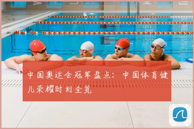 中国奥运会冠军盘点:中国体育健儿荣耀时刻全览