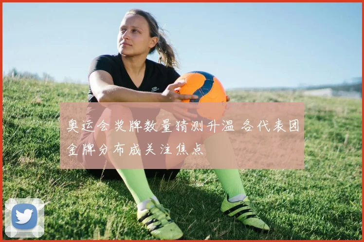 奥运会奖牌数量猜测升温 各代表团金牌分布成关注焦点