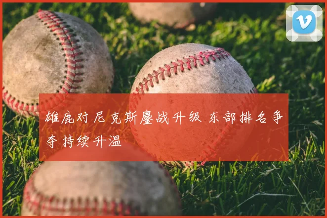 雄鹿对尼克斯鏖战升级 东部排名争夺持续升温