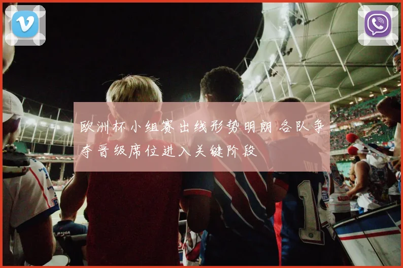 欧洲杯小组赛出线形势明朗 各队争夺晋级席位进入关键阶段